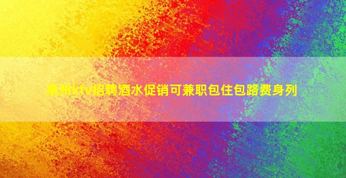 泉州ktv招聘酒水促销可兼职包住包路费身列