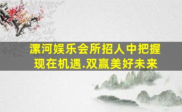 漯河娱乐会所招人中把握现在机遇.双赢美好未来